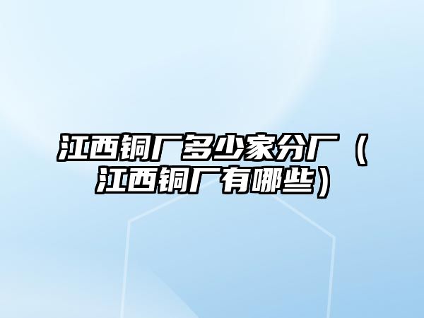 江西銅廠多少家分廠（江西銅廠有哪些）