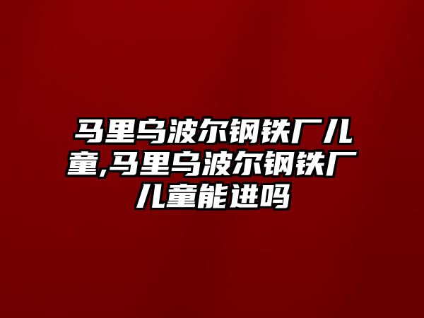 馬里烏波爾鋼鐵廠兒童,馬里烏波爾鋼鐵廠兒童能進嗎