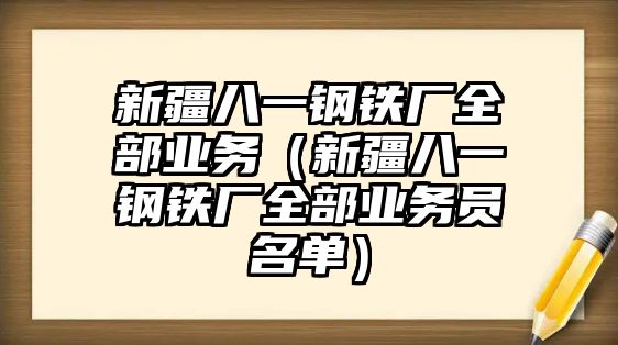 新疆八一鋼鐵廠全部業(yè)務(wù)（新疆八一鋼鐵廠全部業(yè)務(wù)員名單）