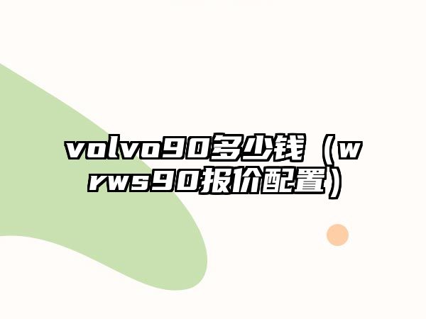 volvo90多少錢（wrws90報價配置）