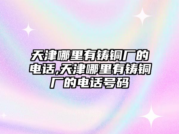 天津哪里有鑄銅廠的電話,天津哪里有鑄銅廠的電話號碼