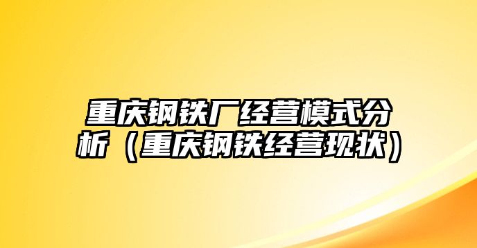 重慶鋼鐵廠經(jīng)營(yíng)模式分析（重慶鋼鐵經(jīng)營(yíng)現(xiàn)狀）