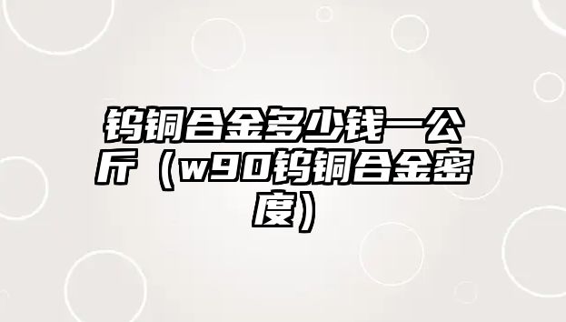 鎢銅合金多少錢一公斤（w90鎢銅合金密度）