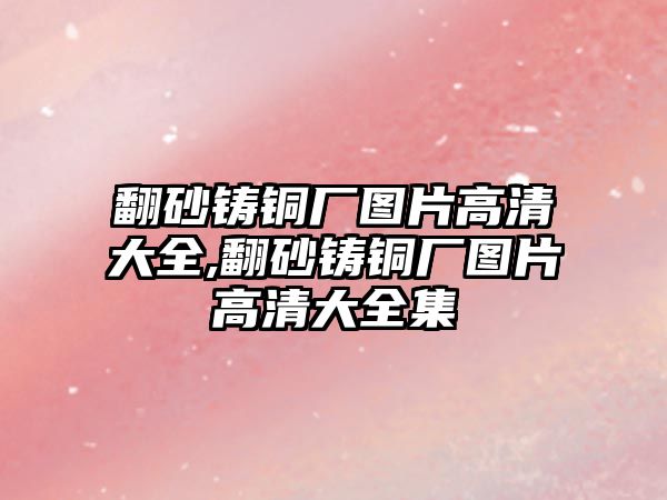 翻砂鑄銅廠圖片高清大全,翻砂鑄銅廠圖片高清大全集