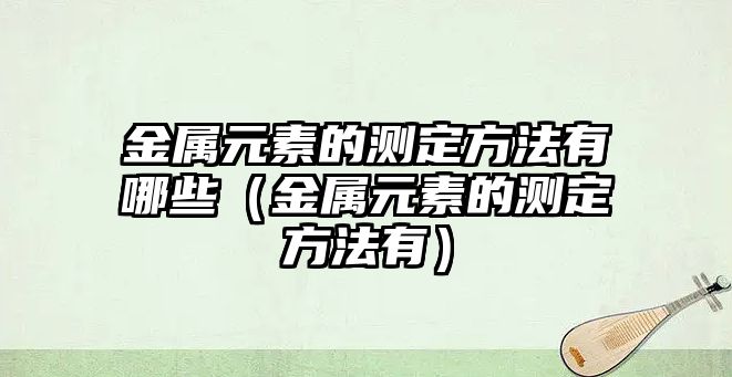 金屬元素的測定方法有哪些（金屬元素的測定方法有）