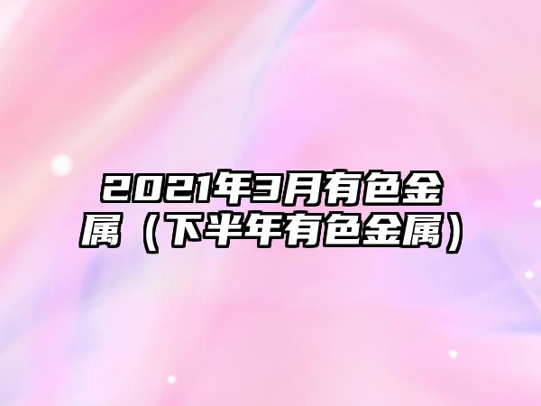 2021年3月有色金屬（下半年有色金屬）