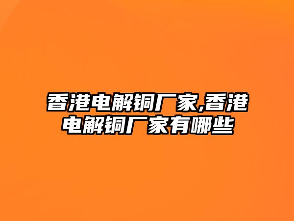 香港電解銅廠家,香港電解銅廠家有哪些