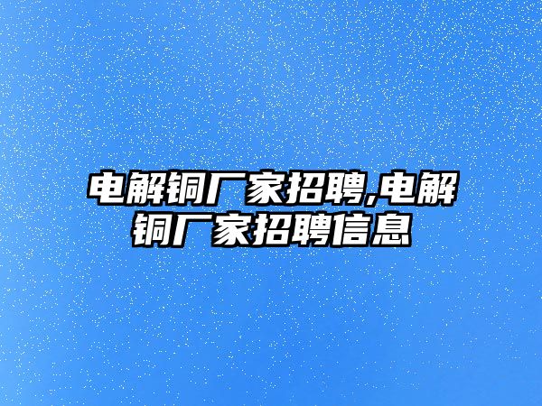 電解銅廠家招聘,電解銅廠家招聘信息