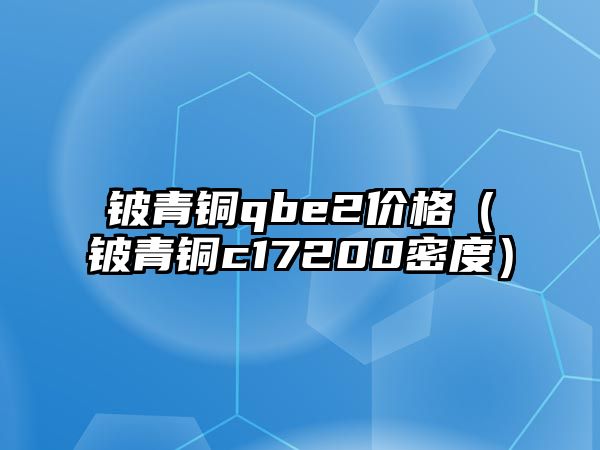 鈹青銅qbe2價格（鈹青銅c17200密度）