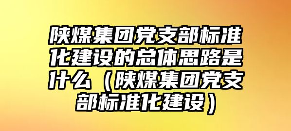 陜煤集團(tuán)黨支部標(biāo)準(zhǔn)化建設(shè)的總體思路是什么（陜煤集團(tuán)黨支部標(biāo)準(zhǔn)化建設(shè)）