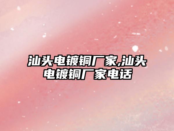 汕頭電鍍銅廠家,汕頭電鍍銅廠家電話