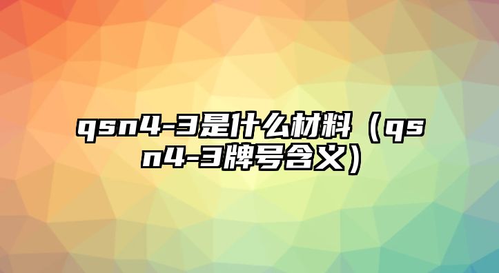 qsn4-3是什么材料（qsn4-3牌號(hào)含義）