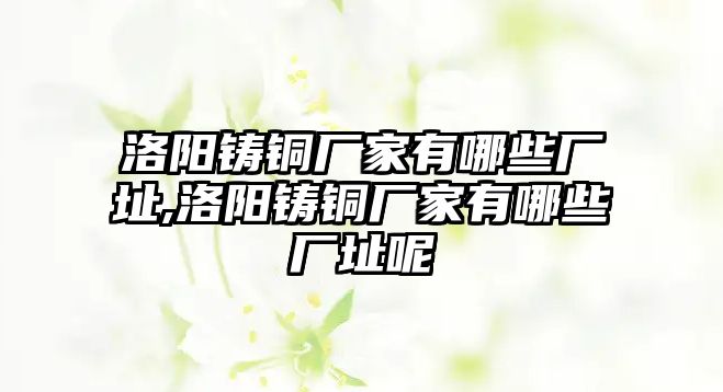 洛陽鑄銅廠家有哪些廠址,洛陽鑄銅廠家有哪些廠址呢