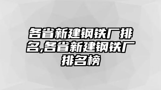 各省新建鋼鐵廠排名,各省新建鋼鐵廠排名榜