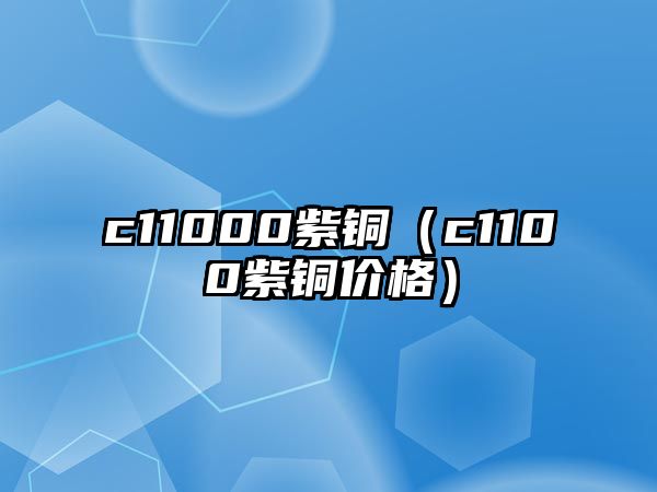 c11000紫銅（c1100紫銅價格）