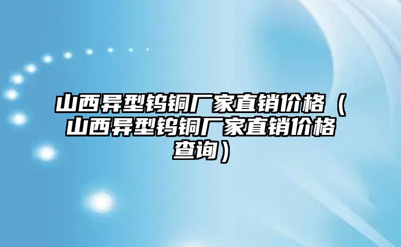 山西異型鎢銅廠家直銷價格（山西異型鎢銅廠家直銷價格查詢）