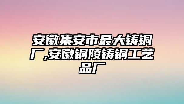 安徽集安市最大鑄銅廠,安徽銅陵鑄銅工藝品廠