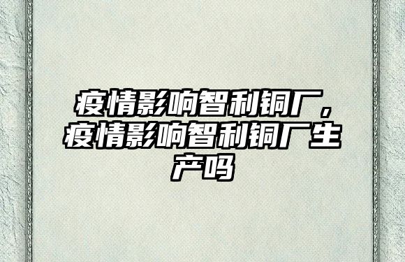 疫情影響智利銅廠,疫情影響智利銅廠生產嗎