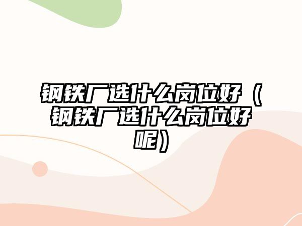 鋼鐵廠(chǎng)選什么崗位好（鋼鐵廠(chǎng)選什么崗位好呢）