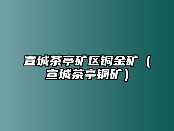 宣城茶亭礦區(qū)銅金礦（宣城茶亭銅礦）