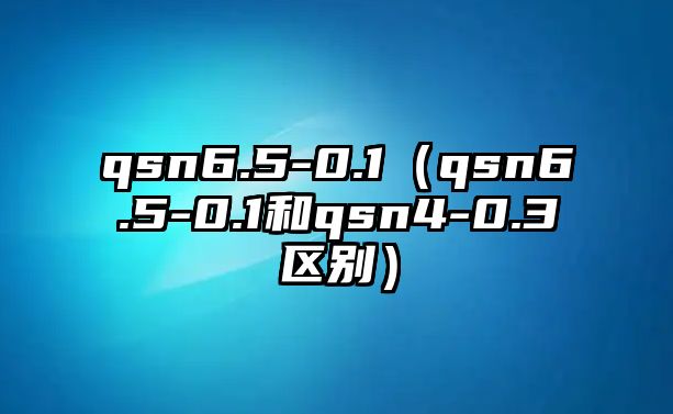 qsn6.5-0.1（qsn6.5-0.1和qsn4-0.3區(qū)別）