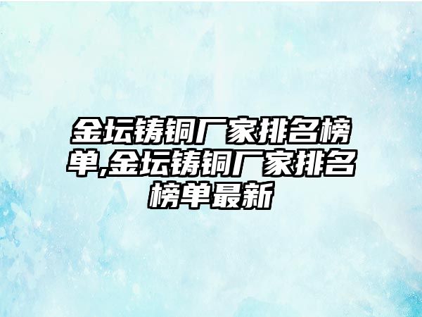 金壇鑄銅廠家排名榜單,金壇鑄銅廠家排名榜單最新