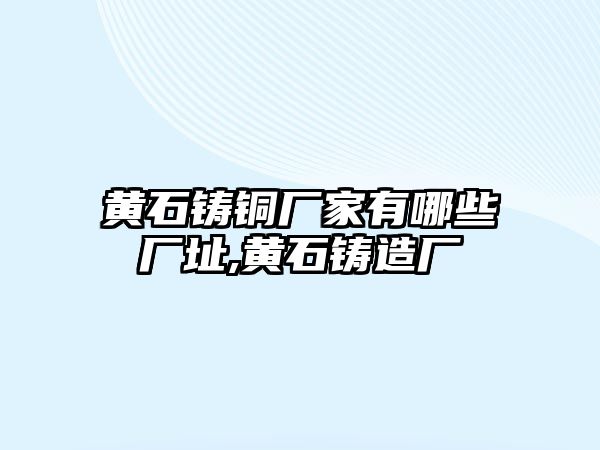 黃石鑄銅廠家有哪些廠址,黃石鑄造廠