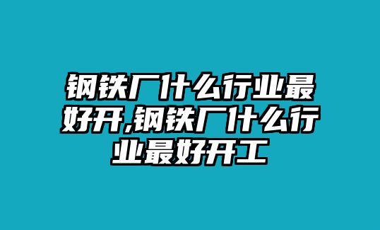 鋼鐵廠什么行業(yè)最好開,鋼鐵廠什么行業(yè)最好開工