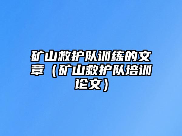 礦山救護隊訓練的文章（礦山救護隊培訓論文）