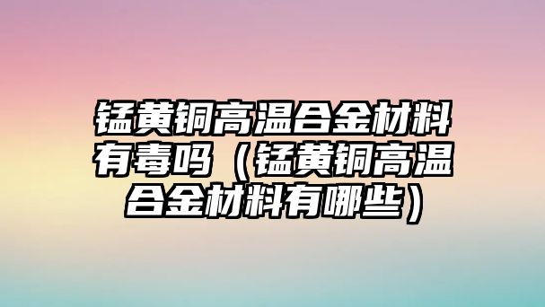 錳黃銅高溫合金材料有毒嗎（錳黃銅高溫合金材料有哪些）