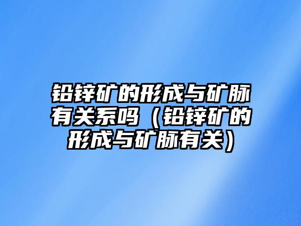 鉛鋅礦的形成與礦脈有關(guān)系嗎（鉛鋅礦的形成與礦脈有關(guān)）