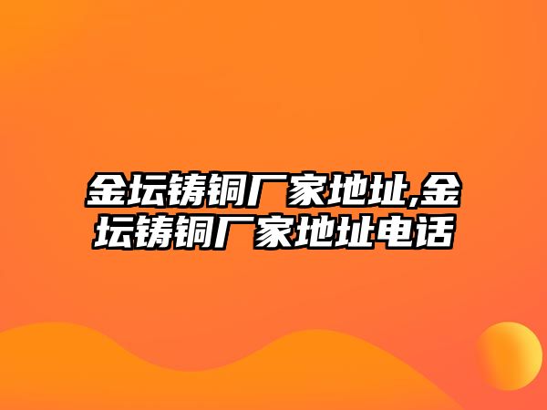 金壇鑄銅廠家地址,金壇鑄銅廠家地址電話