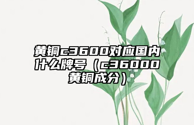 黃銅c3600對(duì)應(yīng)國(guó)內(nèi)什么牌號(hào)（c36000黃銅成分）