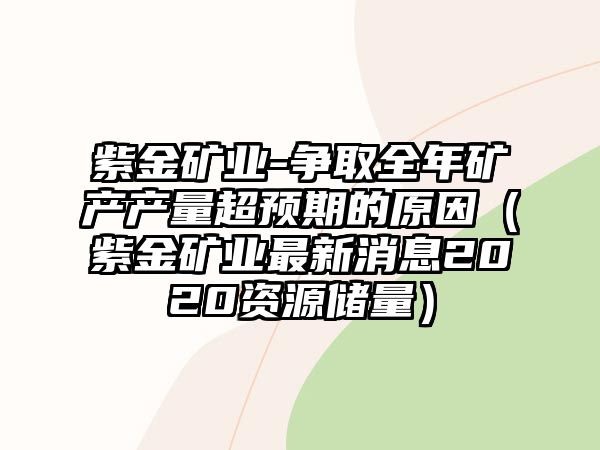 紫金礦業(yè)-爭取全年礦產(chǎn)產(chǎn)量超預期的原因（紫金礦業(yè)最新消息2020資源儲量）