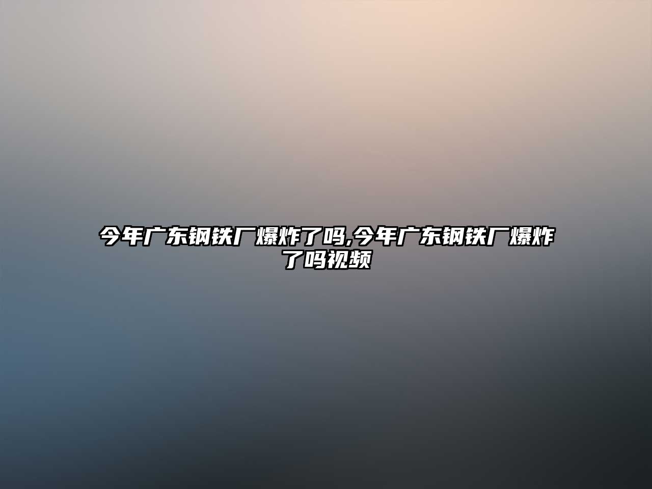 今年廣東鋼鐵廠爆炸了嗎,今年廣東鋼鐵廠爆炸了嗎視頻