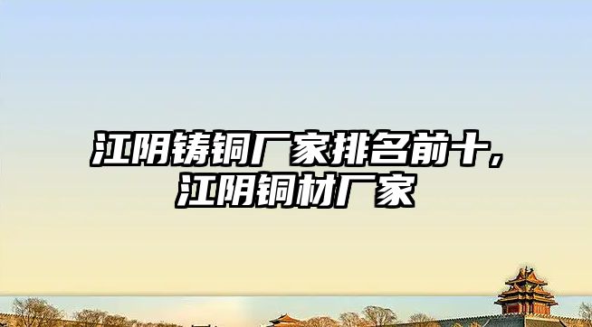 江陰鑄銅廠家排名前十,江陰銅材廠家