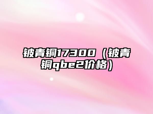 鈹青銅17300（鈹青銅qbe2價格）