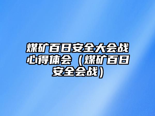 煤礦百日安全大會(huì)戰(zhàn)心得體會(huì)（煤礦百日安全會(huì)戰(zhàn)）