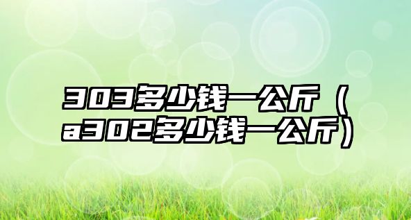 303多少錢一公斤（a302多少錢一公斤）