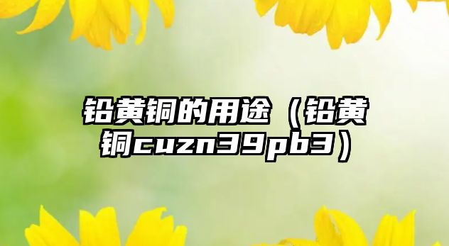 鉛黃銅的用途（鉛黃銅cuzn39pb3）