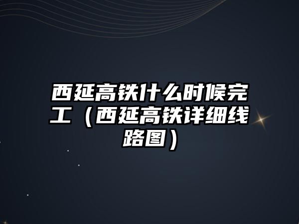 西延高鐵什么時(shí)候完工（西延高鐵詳細(xì)線路圖）