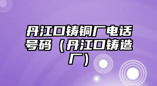 丹江口鑄銅廠電話號碼（丹江口鑄造廠）