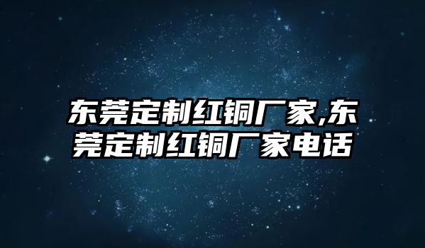 東莞定制紅銅廠家,東莞定制紅銅廠家電話