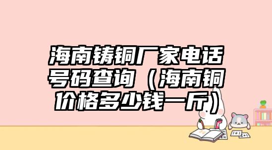 海南鑄銅廠家電話號(hào)碼查詢（海南銅價(jià)格多少錢一斤）