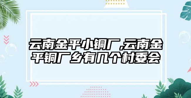 云南金平小銅廠,云南金平銅廠鄉(xiāng)有幾個(gè)村委會(huì)