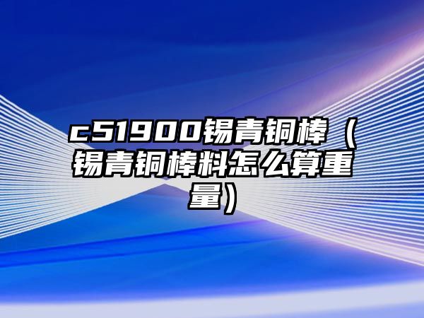 c51900錫青銅棒（錫青銅棒料怎么算重量）