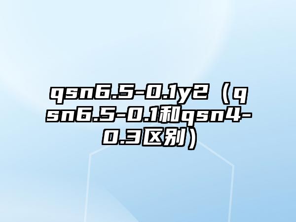 qsn6.5-0.1y2（qsn6.5-0.1和qsn4-0.3區(qū)別）