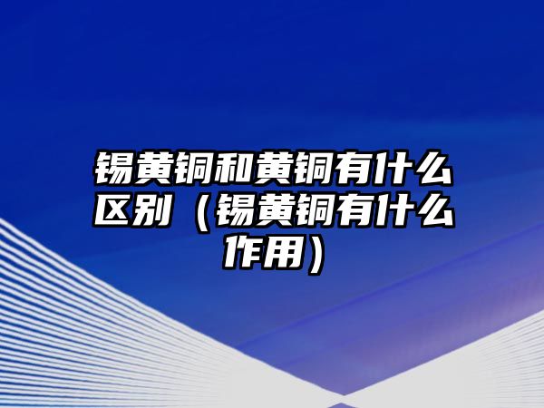 錫黃銅和黃銅有什么區(qū)別（錫黃銅有什么作用）