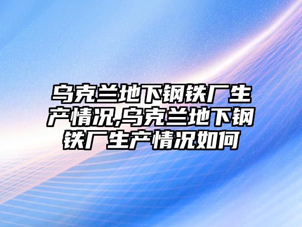 烏克蘭地下鋼鐵廠生產情況,烏克蘭地下鋼鐵廠生產情況如何