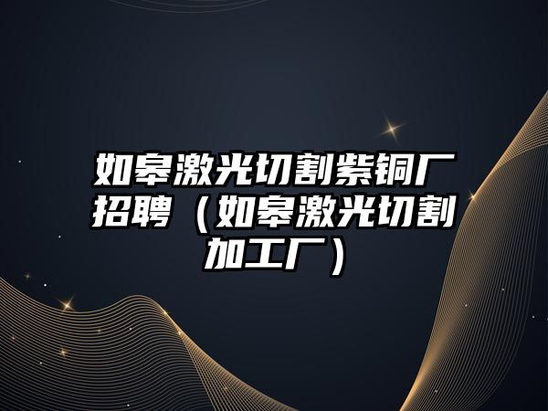 如皋激光切割紫銅廠招聘（如皋激光切割加工廠）